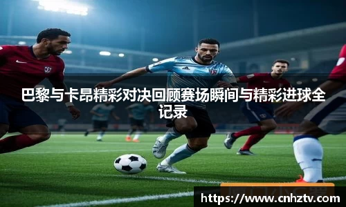 巴黎与卡昂精彩对决回顾赛场瞬间与精彩进球全记录