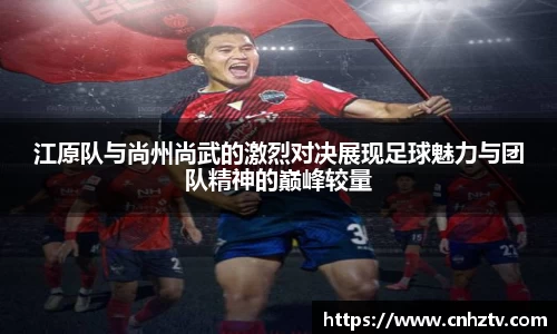 江原队与尚州尚武的激烈对决展现足球魅力与团队精神的巅峰较量