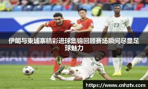 伊朗与柬埔寨精彩进球集锦回顾赛场瞬间尽显足球魅力