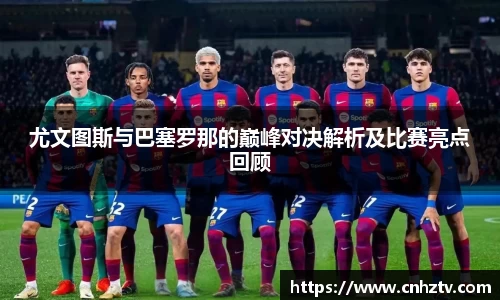 尤文图斯与巴塞罗那的巅峰对决解析及比赛亮点回顾