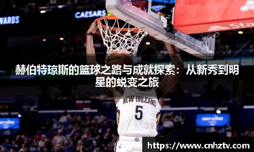 赫伯特琼斯的篮球之路与成就探索：从新秀到明星的蜕变之旅