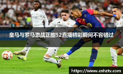 皇马与罗马激战正酣52直播精彩瞬间不容错过