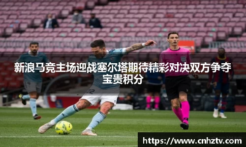 新浪马竞主场迎战塞尔塔期待精彩对决双方争夺宝贵积分
