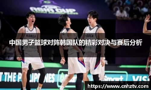 中国男子篮球对阵韩国队的精彩对决与赛后分析