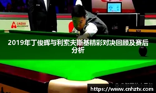 2019年丁俊晖与利索夫斯基精彩对决回顾及赛后分析