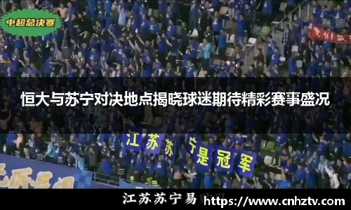 恒大与苏宁对决地点揭晓球迷期待精彩赛事盛况